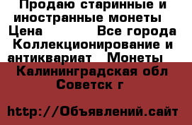 Продаю старинные и иностранные монеты › Цена ­ 4 500 - Все города Коллекционирование и антиквариат » Монеты   . Калининградская обл.,Советск г.